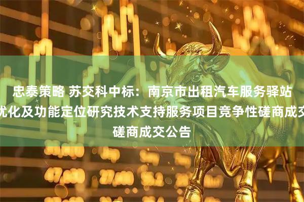 忠泰策略 苏交科中标：南京市出租汽车服务驿站布局优化及功能定位研究技术支持服务项目竞争性磋商成交公告