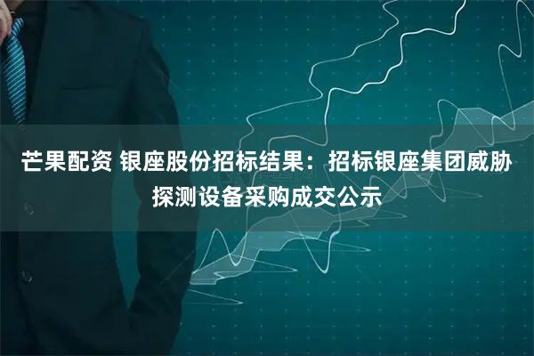 芒果配资 银座股份招标结果：招标银座集团威胁探测设备采购成交公示