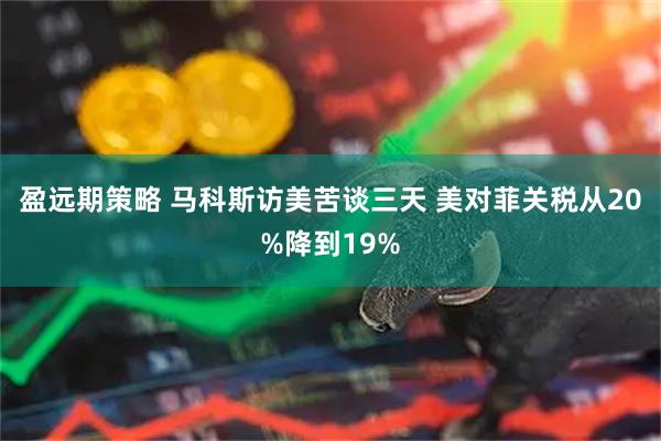 盈远期策略 马科斯访美苦谈三天 美对菲关税从20%降到19%