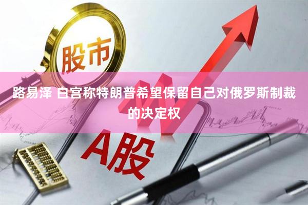 路易泽 白宫称特朗普希望保留自己对俄罗斯制裁的决定权