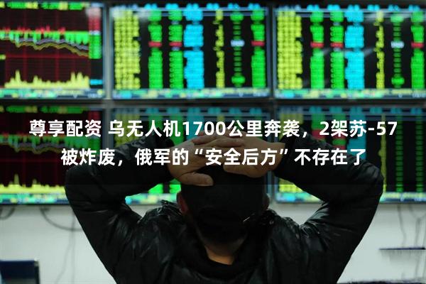 尊享配资 乌无人机1700公里奔袭，2架苏-57被炸废，俄军的“安全后方”不存在了