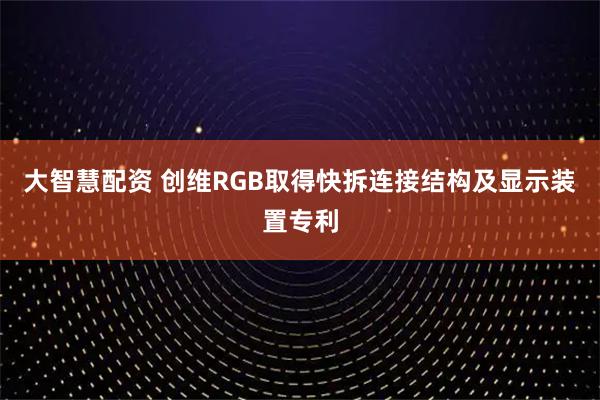 大智慧配资 创维RGB取得快拆连接结构及显示装置专利
