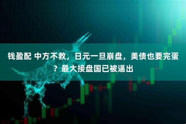 钱盈配 中方不救，日元一旦崩盘，美债也要完蛋？最大接盘国已被逼出
